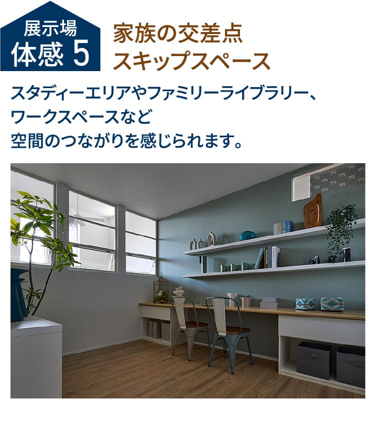 展示場体感5 家族の交差点スキップスペース スタディーエリアやファミリーライブラリー、ワークスペースなど空間のつながりを感じられます。
