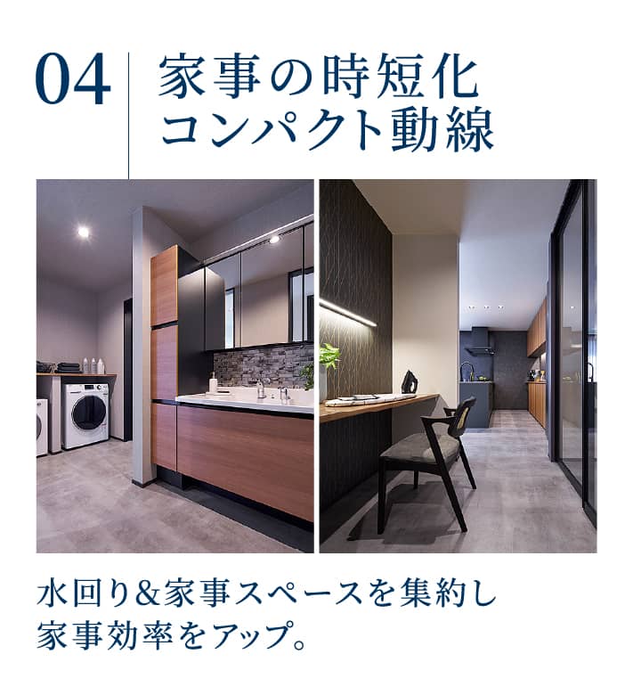 家事の時短化コンパクト動線：水回り＆家事スペースを集約し家事効率をアップ。