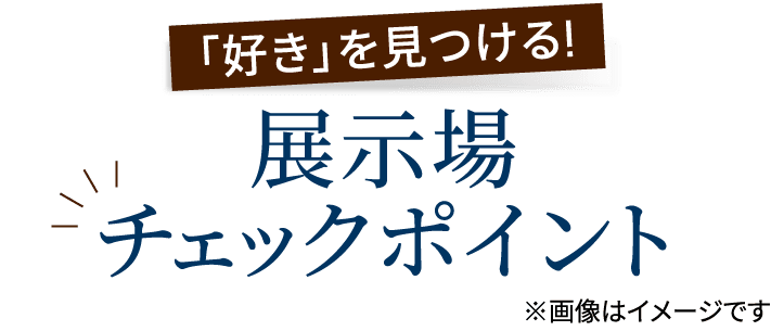 「好き」を見つける!展示場チェックポイント※画像はイメージです
