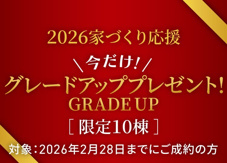 2026家づくり応援 今だけ! グレードアッププレゼント!GRADEUP［限定10棟］対象：2026年1月31日までにご成約の方