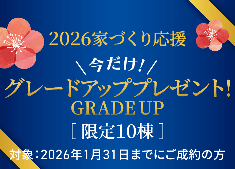 2026家づくり応援 今だけ! グレードアッププレゼント!GRADEUP［限定10棟］対象：2026年1月31日までにご成約の方