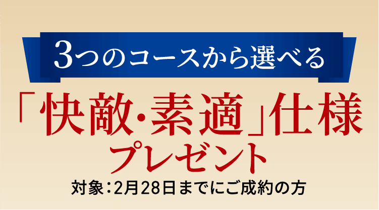 3つのコースから選べる「快敵・素適」仕様プレゼント 対象：2月28日までにご成約の方