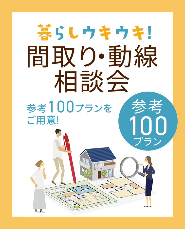 暮らしウキウキ！間取り・動線相談会 参考100プランをご用意！