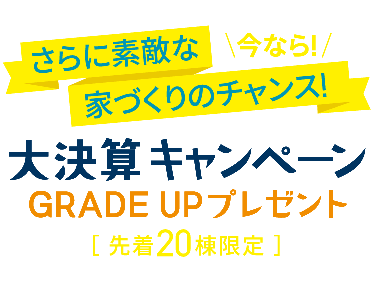 大決算キャンペーン　GRADE UPプレゼント　先着20棟限定　対象：6月30日（月）までにご成約の方