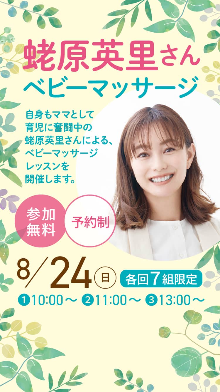 蛯原英里さんベビーマッサージ 自身もママとして育児に奮闘中の蛯原英里さんによる、ベビーマッサージレッスンを開催します。 参加無料 予約制 8/24（日）各回７組限定❶10:00～ ❷11:00～ ❸13:00～