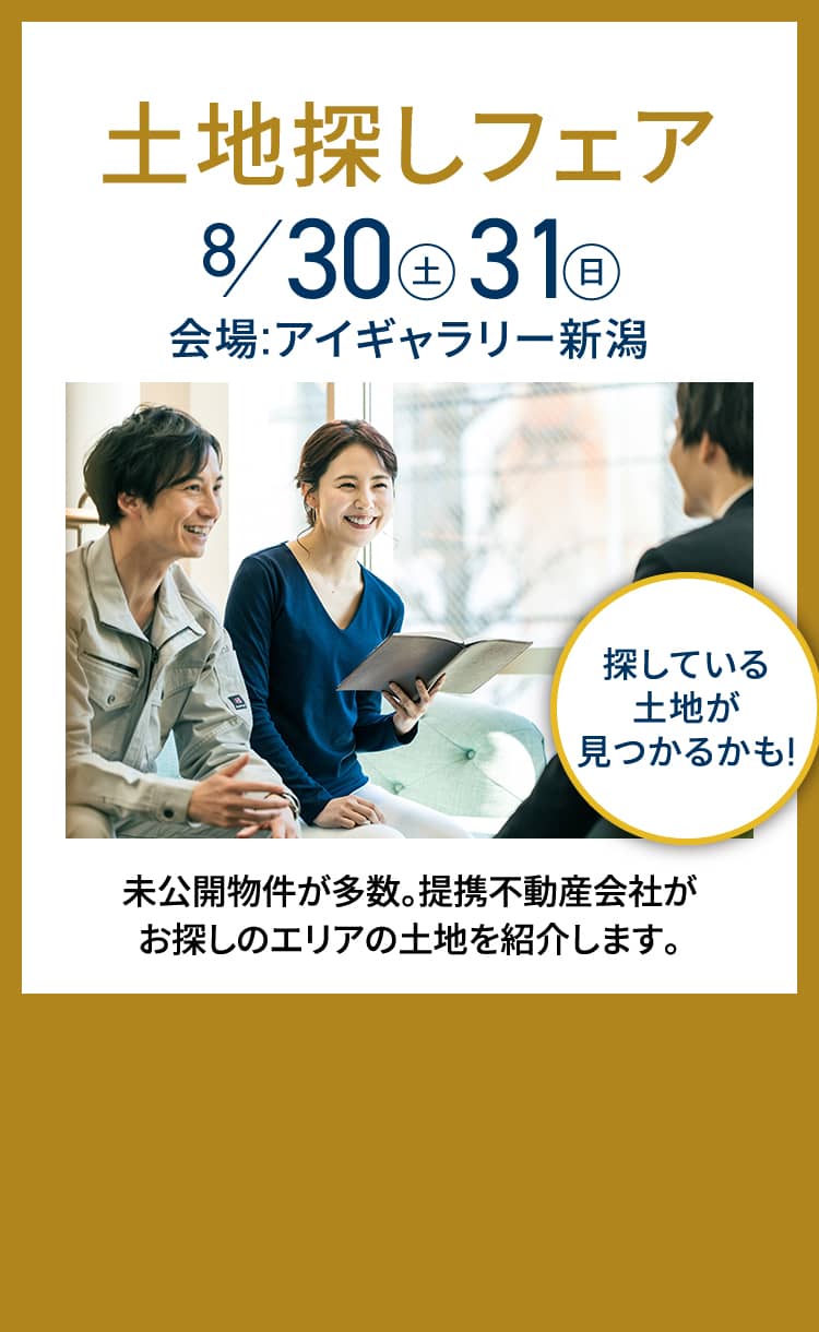 土地探しフェア8/30（土）31（日）会場:アイギャラリー新潟 探している土地が見つかるかも! 未公開物件が多数。提携不動産会社がお探しのエリアの土地を紹介します。