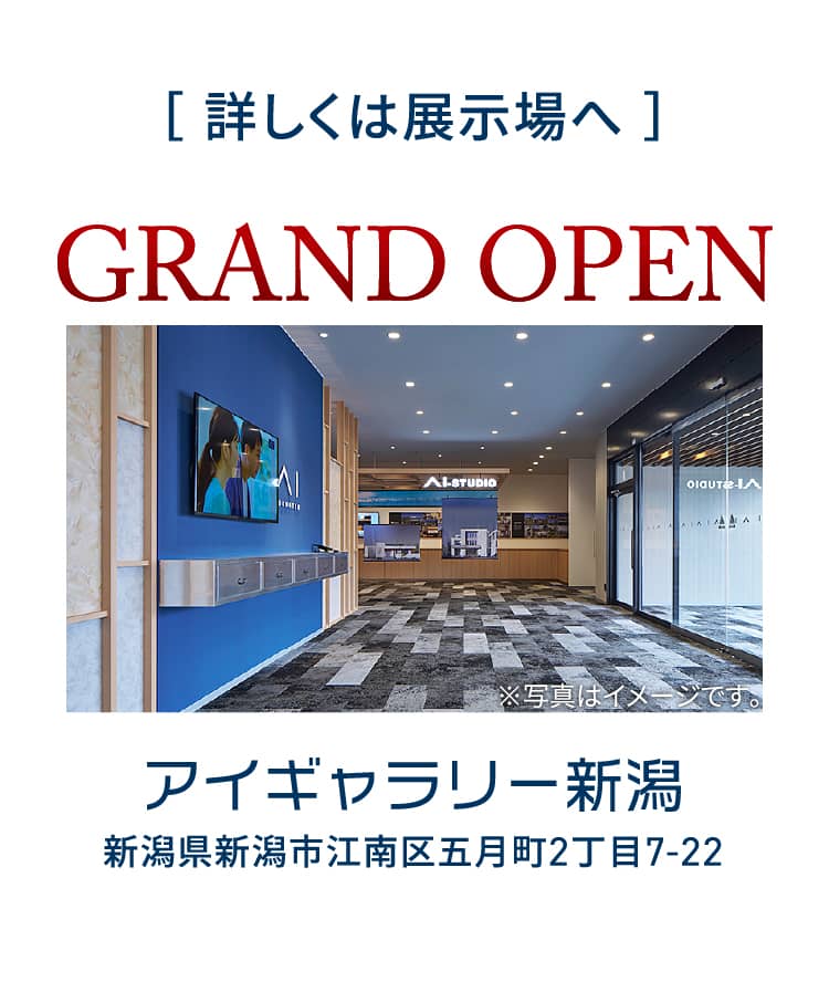 ［ 詳しくは展示場へ ］GRAND OPEN アイギャラリー新潟 新潟県新潟市江南区五月町2丁目7-22