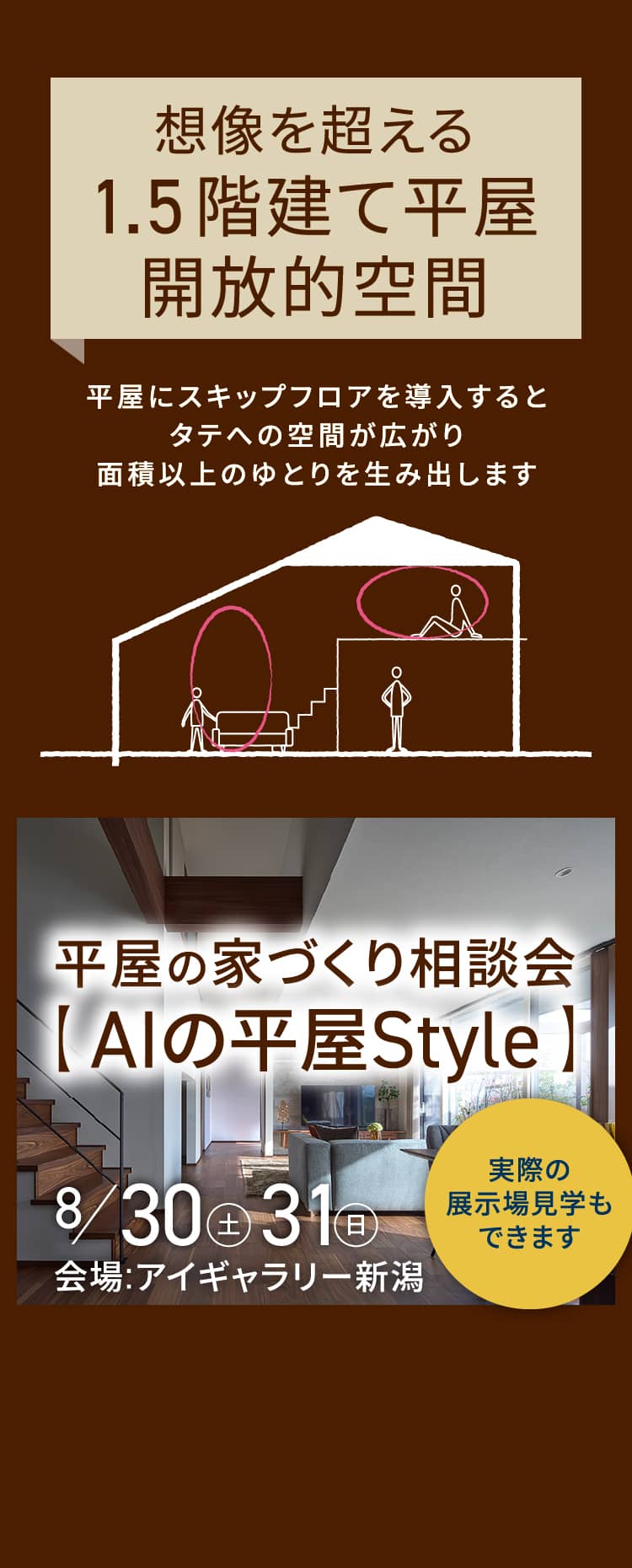 想像を超える1.5階建て平屋開放的空間 平屋にスキップフロアを導入するとタテへの空間が広がり面積以上のゆとりを生み出します 平屋の家づくり相談会【 AIの平屋Style 】8/30（土）31（日）会場:アイギャラリー新潟 実際の展示場見学もできます