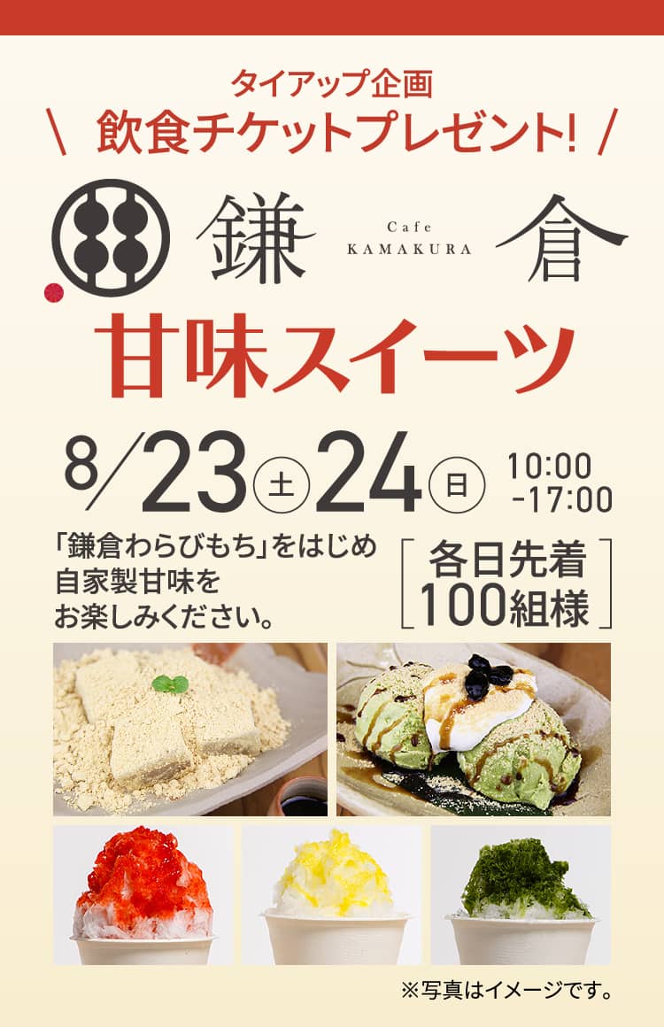 タイアップ企画｜ 飲食チケットプレゼント!｜Cafe KAMAKURA 甘味スイーツ 8/23（土）24（日）10:00−17:00 「鎌倉わらびもち」をはじめ自家製甘味をお楽しみください。 各日先着100組様