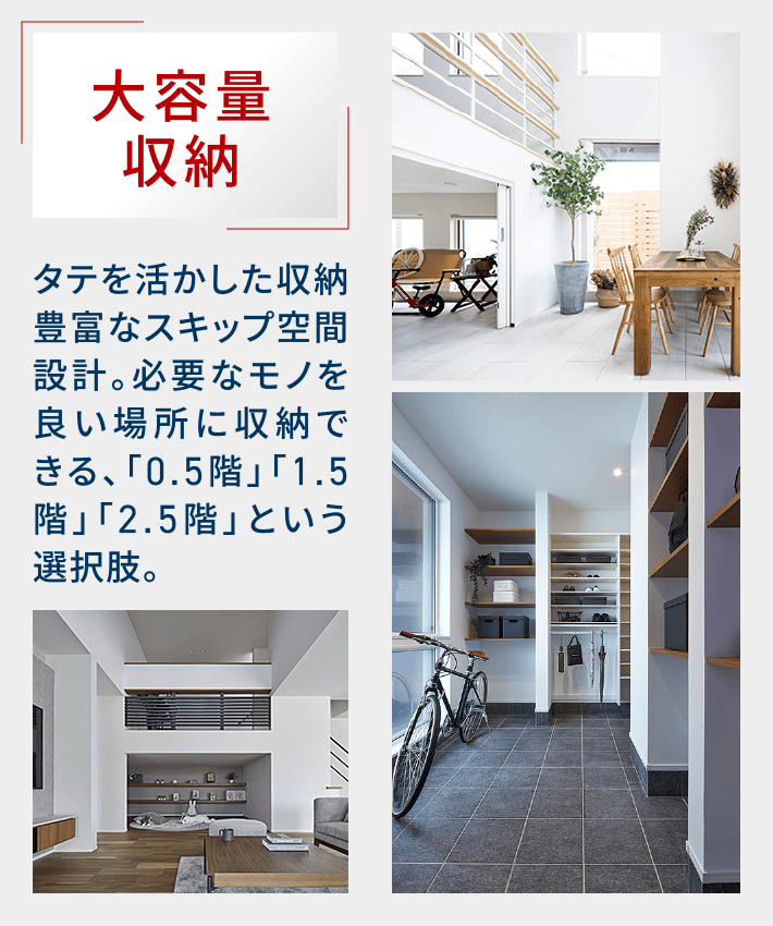 大容量収納｜タテを活かした収納豊富なスキップ空間設計。必要なモノを良い場所に収納できる、「0.5階」「1.5階」「2.5階」という選択肢。