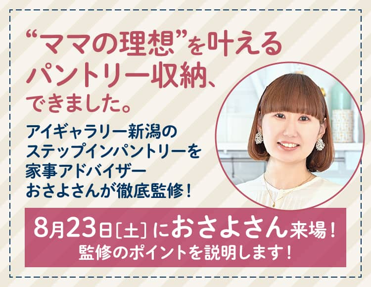 “ママの理想”を叶えるパントリー収納、できました。アイギャラリー新潟のステップインパントリーを家事アドバイザーおさよさんが徹底監修！8月23日［土］におさよさん来場！監修のポイントを説明します！