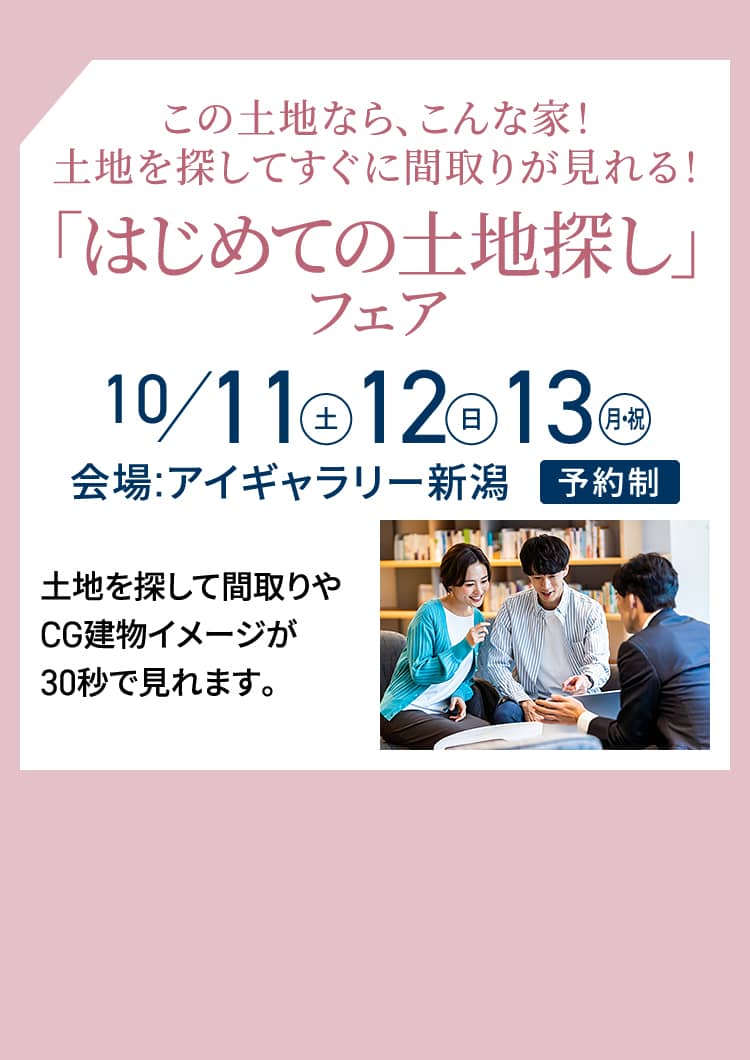 この土地なら、こんな家！土地を探してすぐに間取りが見れる！「はじめての土地探し」フェア 10/11（土）・12（日）・13（月・祝）会場:アイギャラリー新潟 予約制