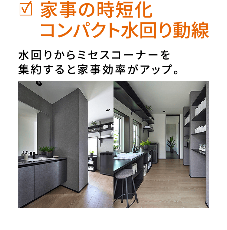 家事の時短化コンパクト水回り動線 水回りからミセスコーナーを集約すると家事効率がアップ。