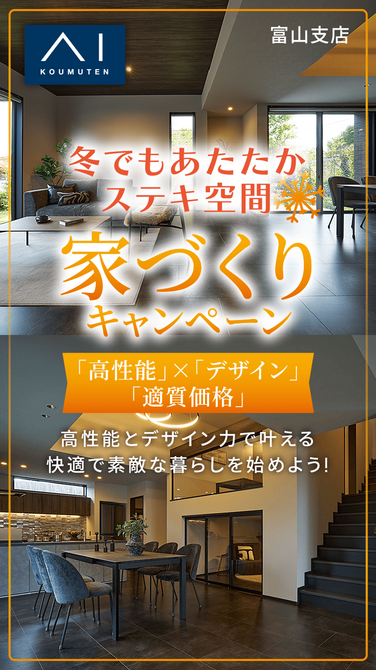 アイ工務店 富山支店 冬でもあたたかステキ空間 家づくりキャンペーン 「高性能」×「デザイン」×「適質価格」 高性能とデザイン力で叶える快適で素敵な暮らしを始めよう！